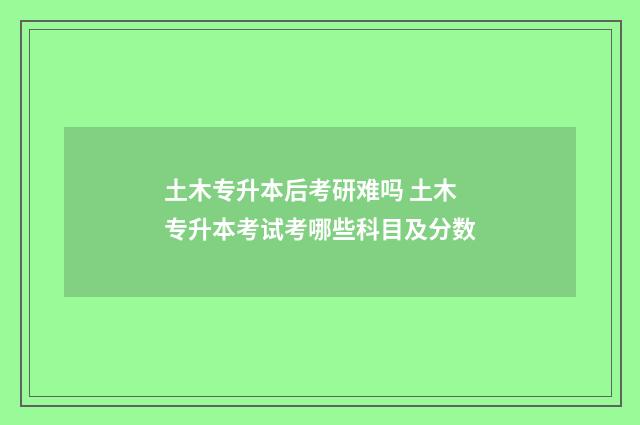 土木专升本后考研难吗 土木专升本考试考哪些科目及分数
