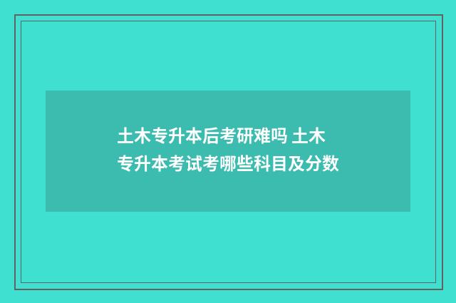 土木专升本后考研难吗 土木专升本考试考哪些科目及分数