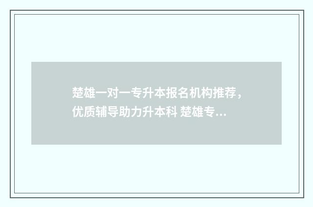 楚雄一对一专升本报名机构推荐，优质辅导助力升本科 楚雄专升本学校