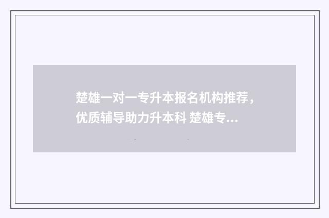 楚雄一对一专升本报名机构推荐，优质辅导助力升本科 楚雄专升本学校