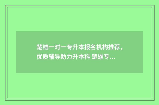 楚雄一对一专升本报名机构推荐，优质辅导助力升本科 楚雄专升本学校