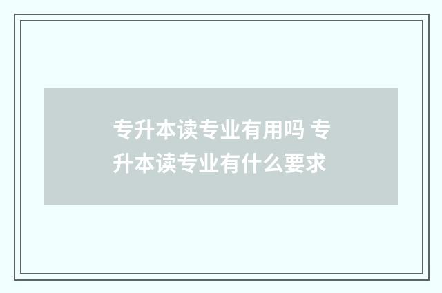 专升本读专业有用吗 专升本读专业有什么要求