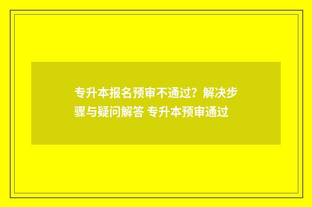专升本报名预审不通过？解决步骤与疑问解答 专升本预审通过