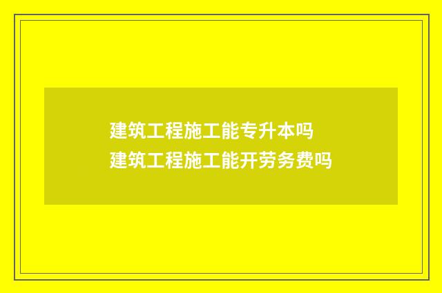 建筑工程施工能专升本吗 建筑工程施工能开劳务费吗
