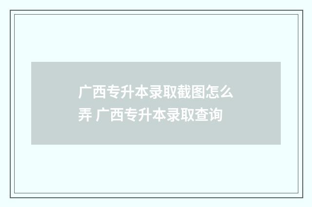 广西专升本录取截图怎么弄 广西专升本录取查询