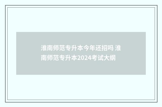 淮南师范专升本今年还招吗 淮南师范专升本2024考试大纲