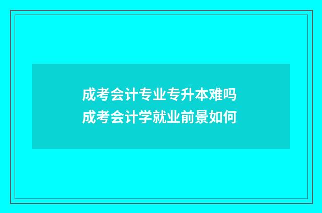 成考会计专业专升本难吗 成考会计学就业前景如何