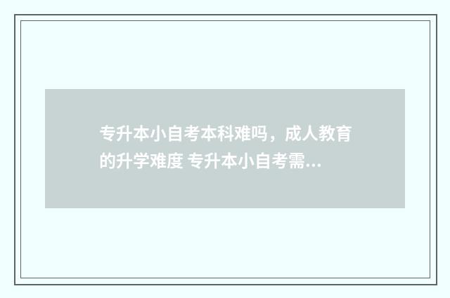 专升本小自考本科难吗，成人教育的升学难度 专升本小自考需要多少钱