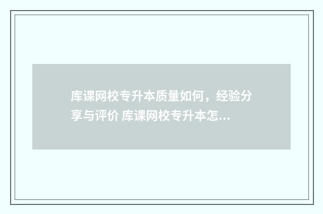 库课网校专升本质量如何,经验分享与评价 库课网校专升本怎么样