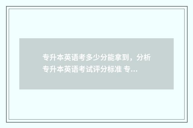 专升本英语考多少分能拿到，分析专升本英语考试评分标准 专升本英语考多少分合格