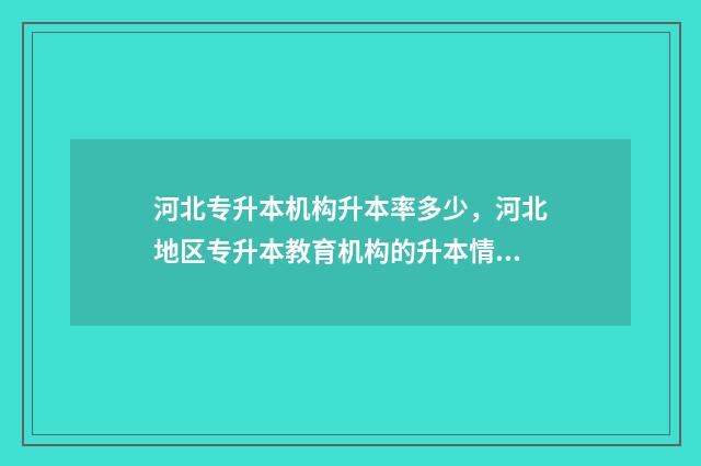 河北专升本机构升本率多少，河北地区专升本教育机构的升本情况 河北专升本机构升本率