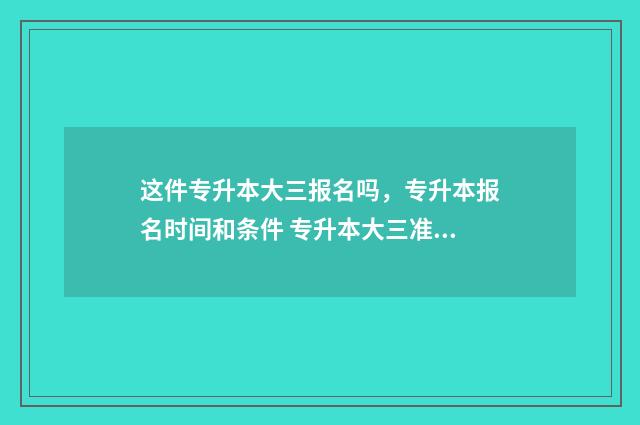 这件专升本大三报名吗，专升本报名时间和条件 专升本大三准备晚吗