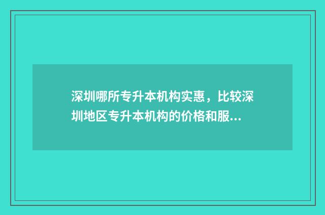 深圳哪所专升本机构实惠，比较深圳地区专升本机构的价格和服务 深圳专升本学校有哪些学校