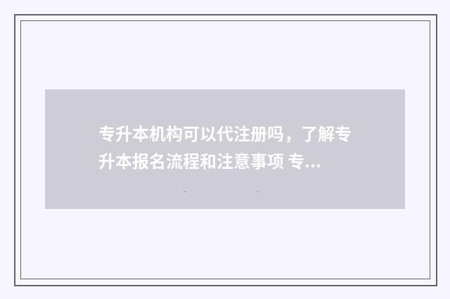 专升本机构可以代注册吗，了解专升本报名流程和注意事项 专升本机构可以盖就业协议的盖章