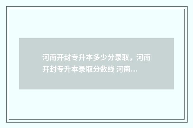 河南开封专升本多少分录取，河南开封专升本录取分数线 河南开封专升本考点