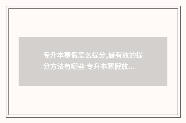 专升本寒假怎么提分,最有效的提分方法有哪些 专升本寒假放假几天