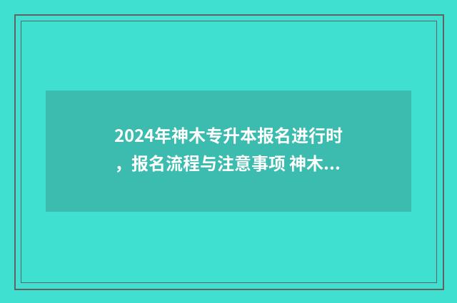2024年神木专升本报名进行时，报名流程与注意事项 神木职业技术学院专升本