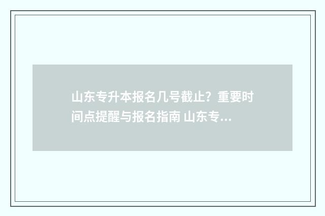山东专升本报名几号截止？重要时间点提醒与报名指南 山东专升本报名流程