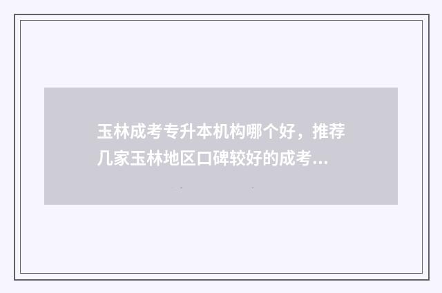 玉林成考专升本机构哪个好，推荐几家玉林地区口碑较好的成考专升本培训机构 广西玉林市成人中等专业学校