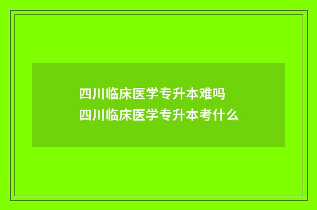 四川临床医学专升本难吗 四川临床医学专升本考什么