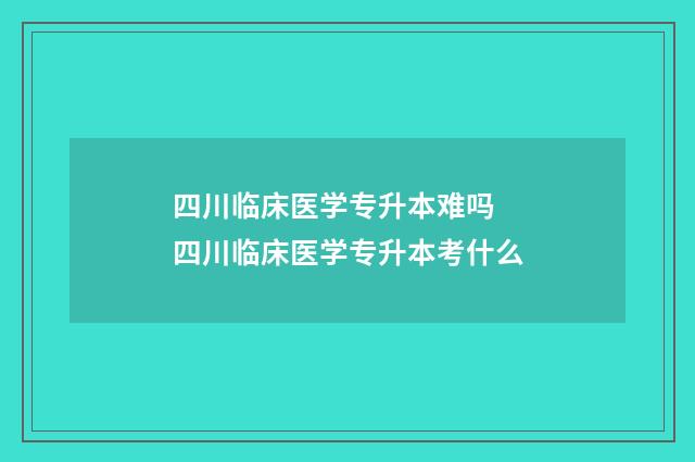 四川临床医学专升本难吗 四川临床医学专升本考什么