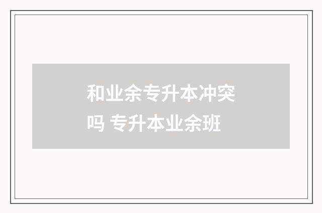 和业余专升本冲突吗 专升本业余班