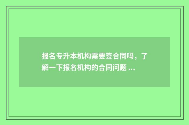 报名专升本机构需要签合同吗，了解一下报名机构的合同问题 报名专升本机构还用去学校上课吗