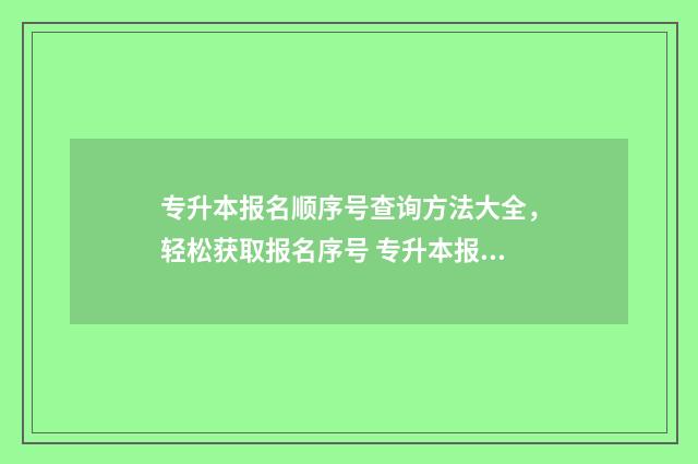 专升本报名顺序号查询方法大全，轻松获取报名序号 专升本报名顺序会影响什么