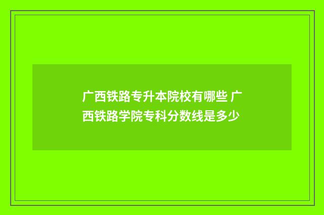 广西铁路专升本院校有哪些 广西铁路学院专科分数线是多少