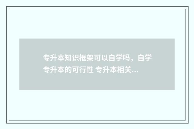 专升本知识框架可以自学吗，自学专升本的可行性 专升本相关知识