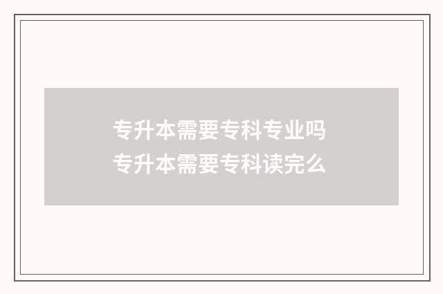 专升本需要专科专业吗 专升本需要专科读完么