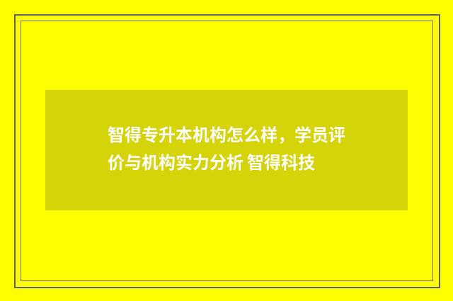 智得专升本机构怎么样，学员评价与机构实力分析 智得科技