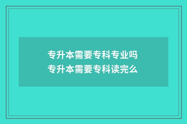 专升本需要专科专业吗 专升本需要专科读完么