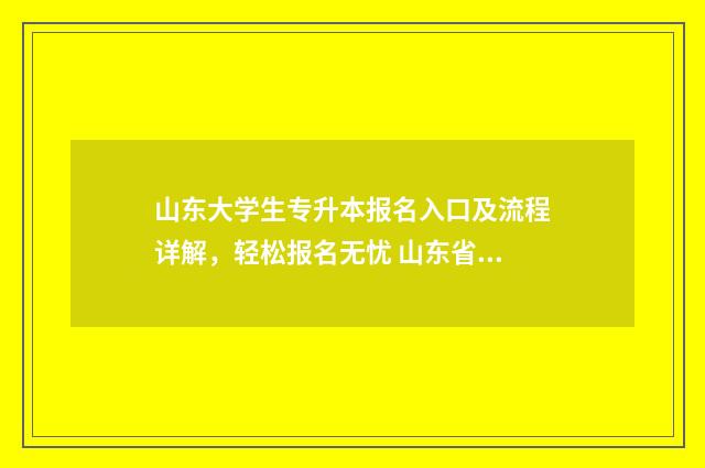 山东大学生专升本报名入口及流程详解，轻松报名无忧 山东省大学专升本