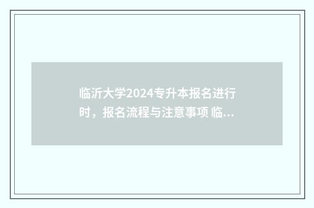 临沂大学2024专升本报名进行时，报名流程与注意事项 临沂大学2024专升本录取分数线
