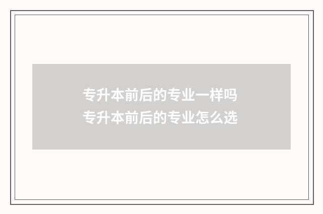 专升本前后的专业一样吗 专升本前后的专业怎么选