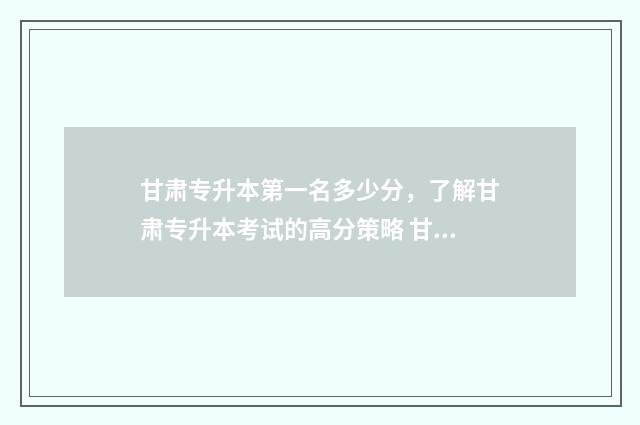 甘肃专升本第一名多少分，了解甘肃专升本考试的高分策略 甘肃专升本第一志愿没录上会顺位到第二志愿吗