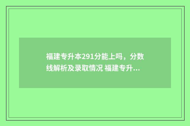 福建专升本291分能上吗，分数线解析及录取情况 福建专升本291分能上吗