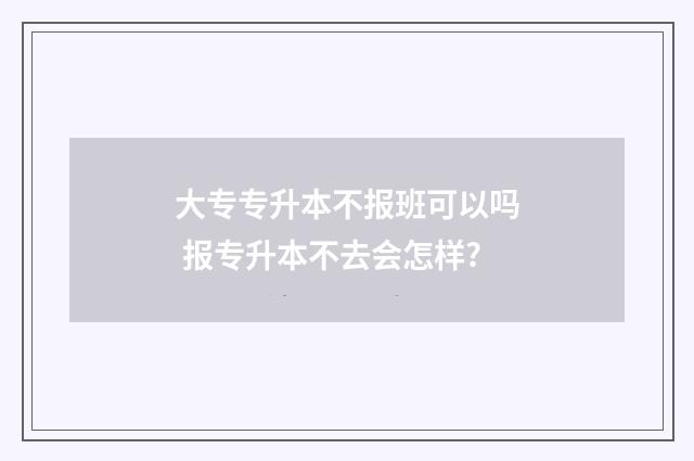 大专专升本不报班可以吗 报专升本不去会怎样?