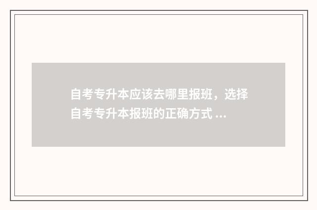 自考专升本应该去哪里报班，选择自考专升本报班的正确方式 自考专升本应该考什么