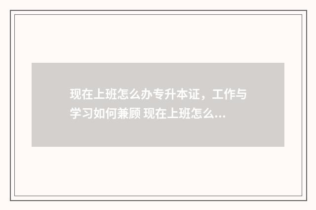现在上班怎么办专升本证，工作与学习如何兼顾 现在上班怎么办健康证