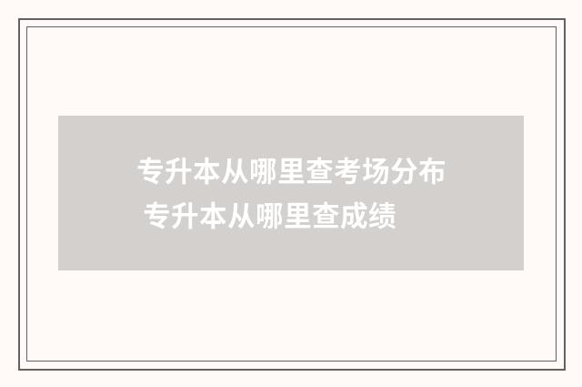 专升本从哪里查考场分布 专升本从哪里查成绩