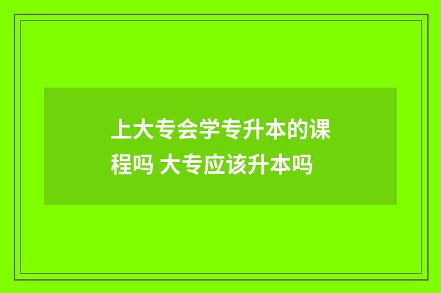 上大专会学专升本的课程吗 大专应该升本吗