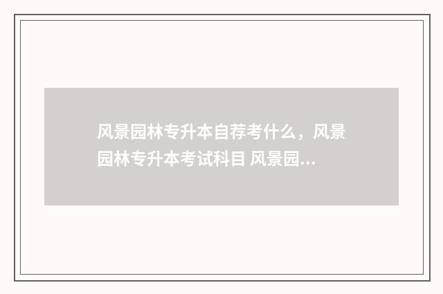 风景园林专升本自荐考什么，风景园林专升本考试科目 风景园林专升本考高数几