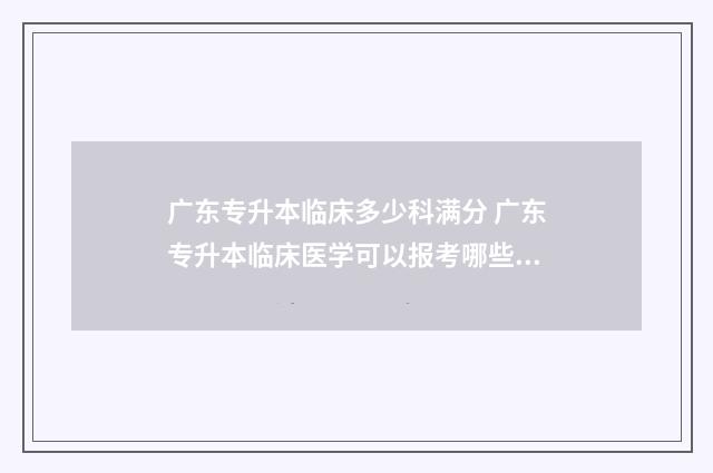 广东专升本临床多少科满分 广东专升本临床医学可以报考哪些学校
