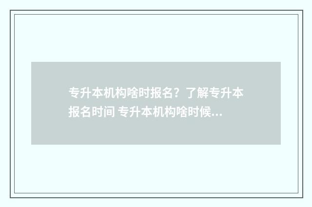 专升本机构啥时报名？了解专升本报名时间 专升本机构啥时候出成绩