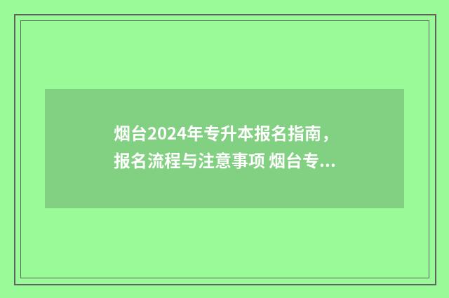 烟台2024年专升本报名指南，报名流程与注意事项 烟台专升本可以报考哪些大学