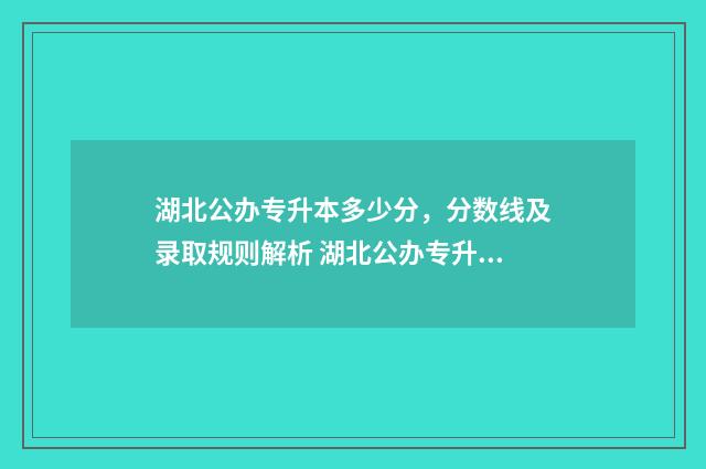 湖北公办专升本多少分，分数线及录取规则解析 湖北公办专升本录取率