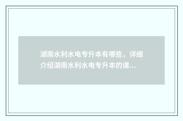 湖南水利水电专升本有哪些，详细介绍湖南水利水电专升本的课程设置 湖南水利水电专升本