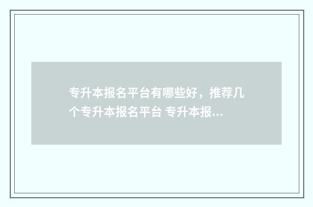 专升本报名平台有哪些好，推荐几个专升本报名平台 专升本报名平台官网入口